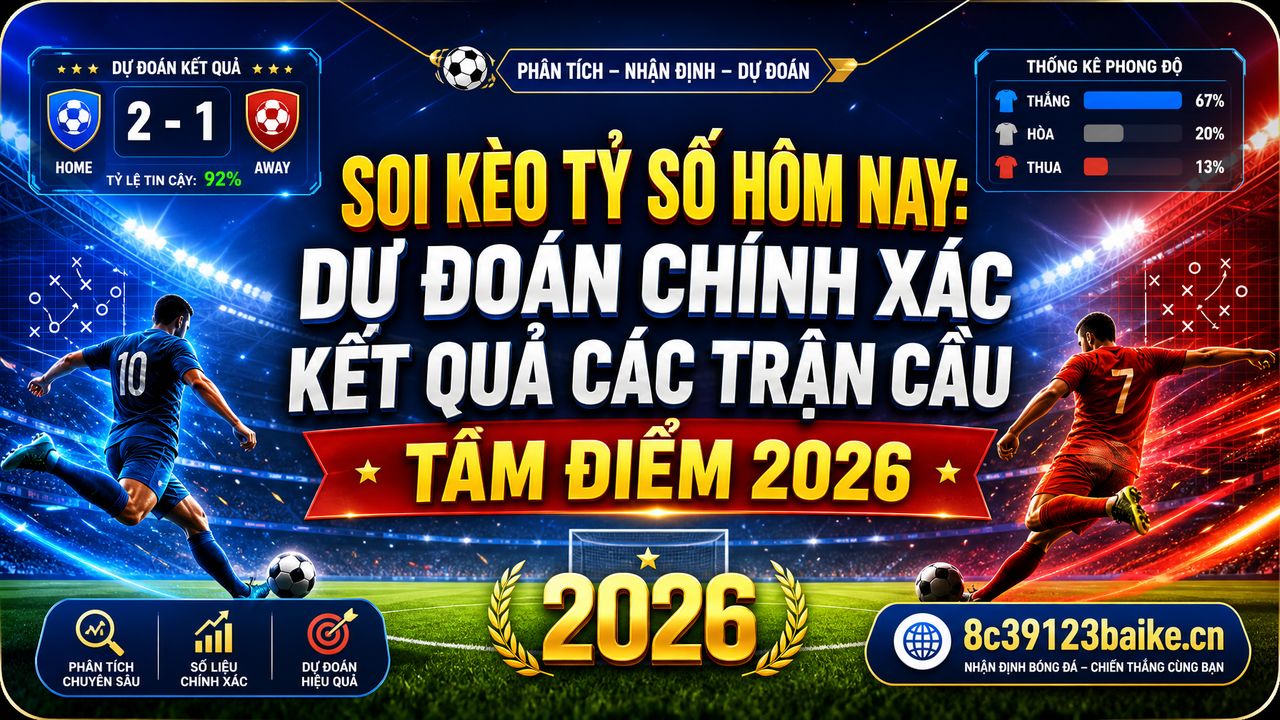Soi kèo tỷ số hôm nay: Dự đoán chính xác kết quả các trận cầu tâm điểm 2026